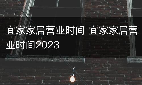 宜家家居营业时间 宜家家居营业时间2023