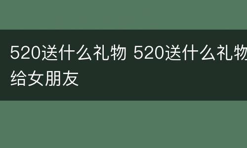 520送什么礼物 520送什么礼物给女朋友