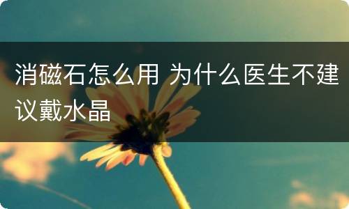 消磁石怎么用 为什么医生不建议戴水晶