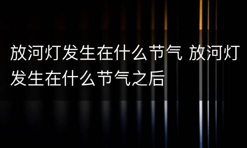 放河灯发生在什么节气 放河灯发生在什么节气之后
