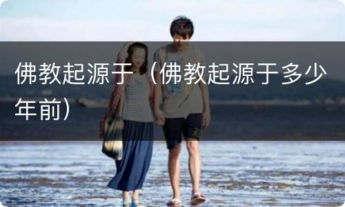 佛教起源于（佛教起源于多少年前）