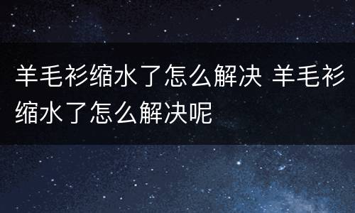 羊毛衫缩水了怎么解决 羊毛衫缩水了怎么解决呢