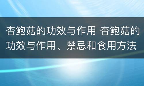 杏鲍菇的功效与作用 杏鲍菇的功效与作用、禁忌和食用方法
