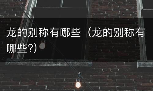 龙的别称有哪些（龙的别称有哪些?）