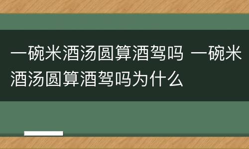 一碗米酒汤圆算酒驾吗 一碗米酒汤圆算酒驾吗为什么