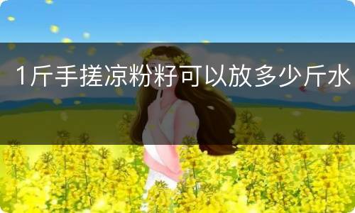 1斤手搓凉粉籽可以放多少斤水