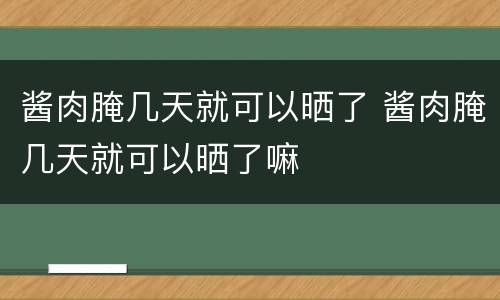 酱肉腌几天就可以晒了 酱肉腌几天就可以晒了嘛