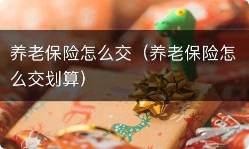 养老保险怎么交（养老保险怎么交划算）