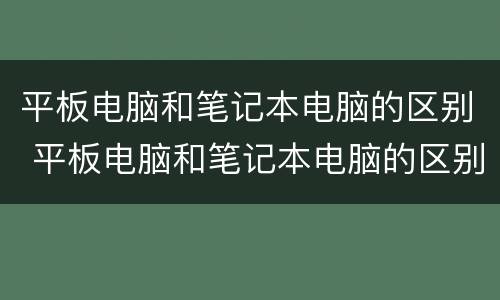 平板电脑和笔记本电脑的区别 平板电脑和笔记本电脑的区别在哪