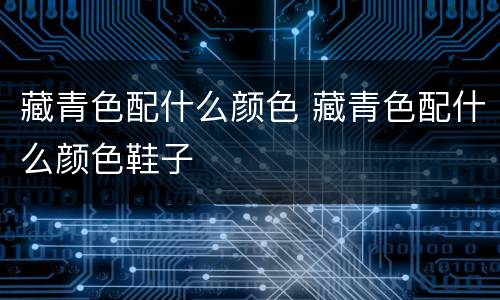 藏青色配什么颜色 藏青色配什么颜色鞋子
