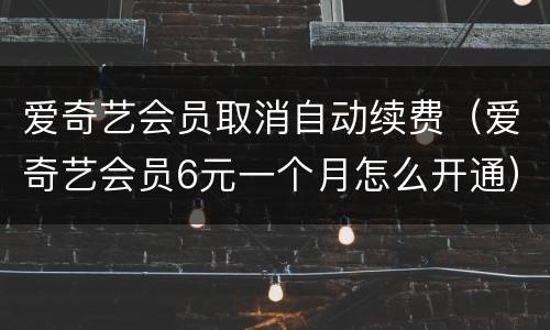 爱奇艺会员取消自动续费（爱奇艺会员6元一个月怎么开通）
