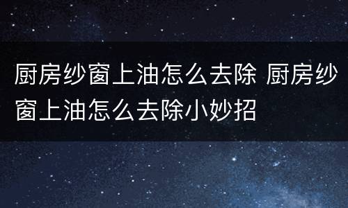 厨房纱窗上油怎么去除 厨房纱窗上油怎么去除小妙招