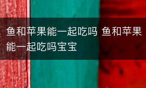 鱼和苹果能一起吃吗 鱼和苹果能一起吃吗宝宝