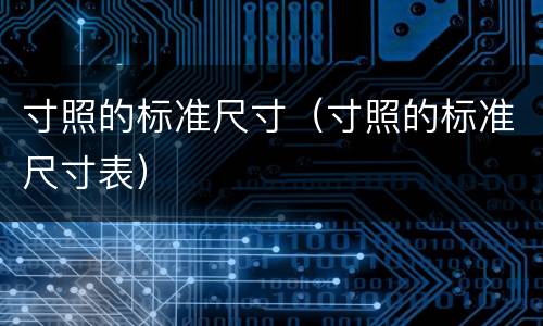 寸照的标准尺寸（寸照的标准尺寸表）