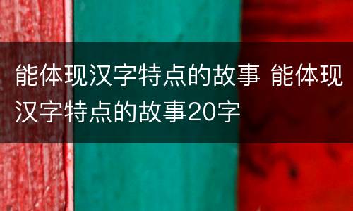 能体现汉字特点的故事 能体现汉字特点的故事20字