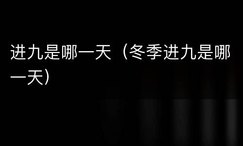 进九是哪一天（冬季进九是哪一天）
