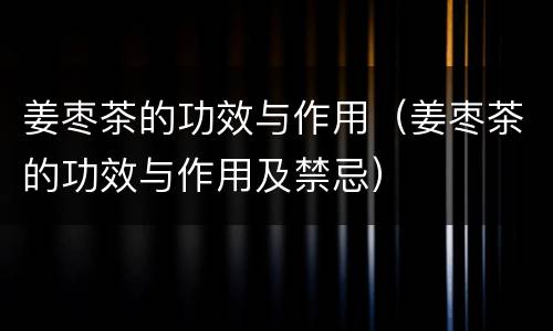 姜枣茶的功效与作用（姜枣茶的功效与作用及禁忌）