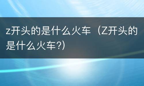 z开头的是什么火车（Z开头的是什么火车?）
