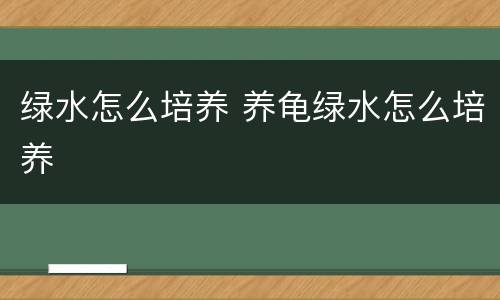 绿水怎么培养 养龟绿水怎么培养