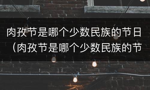 肉孜节是哪个少数民族的节日（肉孜节是哪个少数民族的节日）