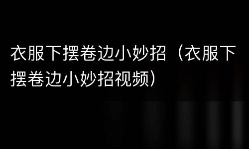 衣服下摆卷边小妙招（衣服下摆卷边小妙招视频）