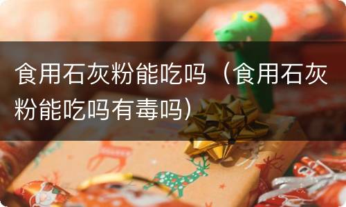 食用石灰粉能吃吗（食用石灰粉能吃吗有毒吗）