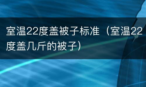 室温22度盖被子标准（室温22度盖几斤的被子）