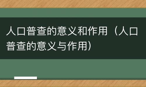 人口普查的意义和作用（人口普查的意义与作用）