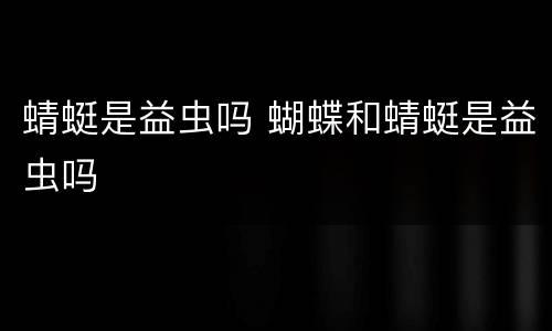 蜻蜓是益虫吗 蝴蝶和蜻蜓是益虫吗