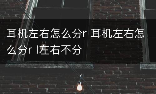 耳机左右怎么分r 耳机左右怎么分r l左右不分