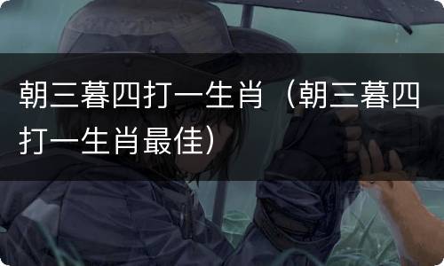 朝三暮四打一生肖（朝三暮四打一生肖最佳）