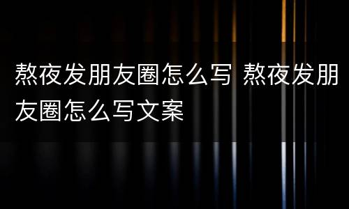 熬夜发朋友圈怎么写 熬夜发朋友圈怎么写文案