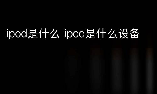 ipod是什么 ipod是什么设备