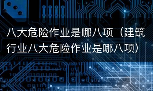 八大危险作业是哪八项（建筑行业八大危险作业是哪八项）