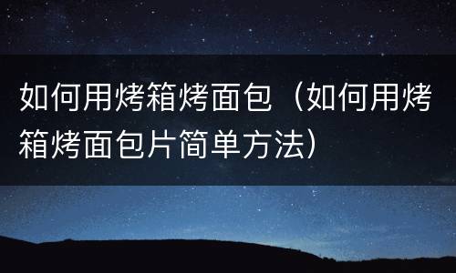 如何用烤箱烤面包（如何用烤箱烤面包片简单方法）
