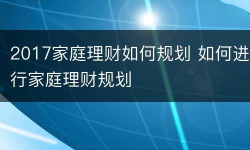 2017家庭理财如何规划 如何进行家庭理财规划