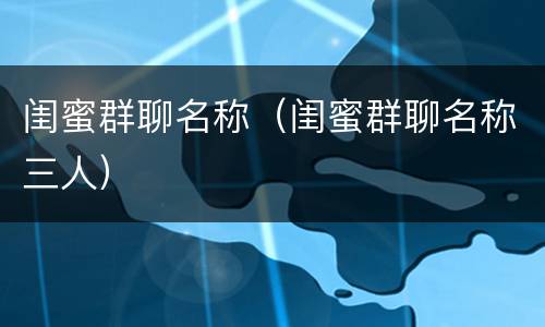 闺蜜群聊名称（闺蜜群聊名称三人）