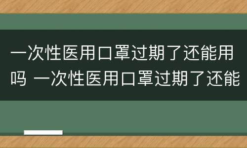 一次性医用口罩过期了还能用吗 一次性医用口罩过期了还能用吗