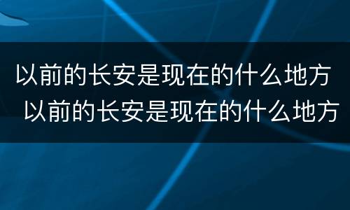 以前的长安是现在的什么地方 以前的长安是现在的什么地方呢
