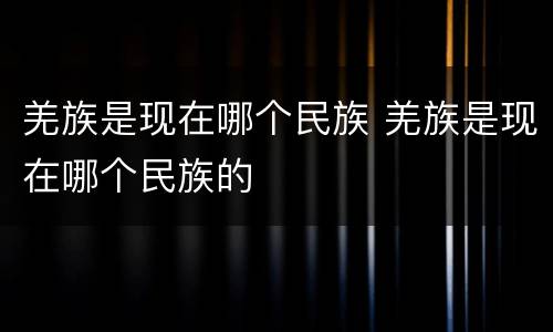 羌族是现在哪个民族 羌族是现在哪个民族的