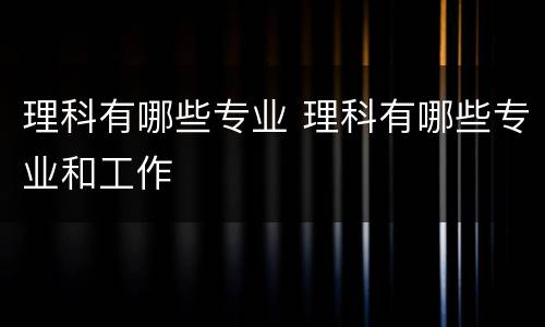 理科有哪些专业 理科有哪些专业和工作