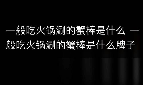 一般吃火锅涮的蟹棒是什么 一般吃火锅涮的蟹棒是什么牌子