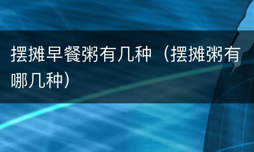 摆摊早餐粥有几种（摆摊粥有哪几种）