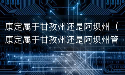 康定属于甘孜州还是阿坝州（康定属于甘孜州还是阿坝州管）
