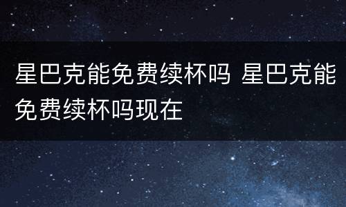 星巴克能免费续杯吗 星巴克能免费续杯吗现在