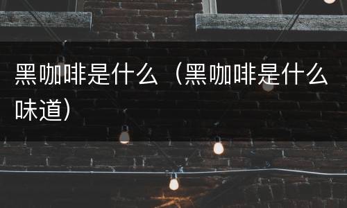 黑咖啡是什么（黑咖啡是什么味道）