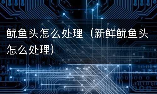 鱿鱼头怎么处理（新鲜鱿鱼头怎么处理）