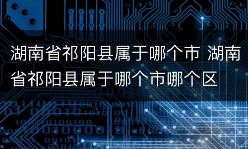 湖南省祁阳县属于哪个市 湖南省祁阳县属于哪个市哪个区