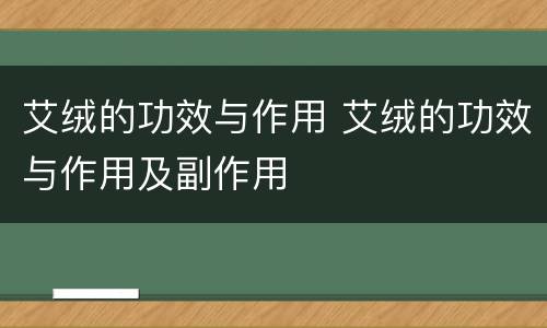 艾绒的功效与作用 艾绒的功效与作用及副作用