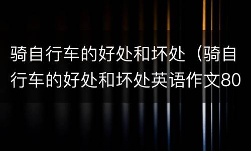 骑自行车的好处和坏处（骑自行车的好处和坏处英语作文80）